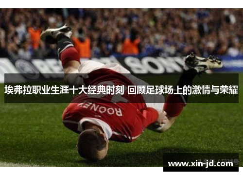 埃弗拉职业生涯十大经典时刻 回顾足球场上的激情与荣耀 埃弗拉职业生涯十大经典时刻 回顾足球场上的激情与荣耀