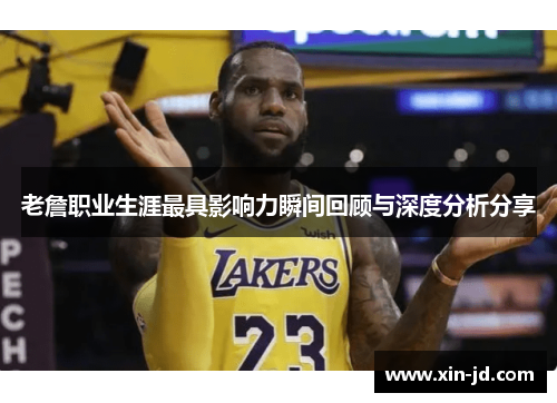 老詹职业生涯最具影响力瞬间回顾与深度分析分享