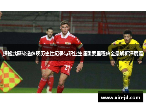 探秘武磊缔造多项历史性纪录与职业生涯重要里程碑全景解析深度篇